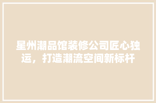 星州潮品馆装修公司匠心独运，打造潮流空间新标杆