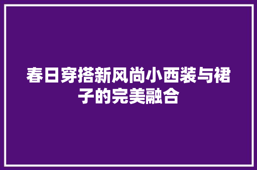 春日穿搭新风尚小西装与裙子的完美融合