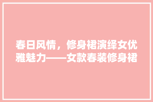 春日风情，修身裙演绎女优雅魅力——女款春装修身裙搭配指南