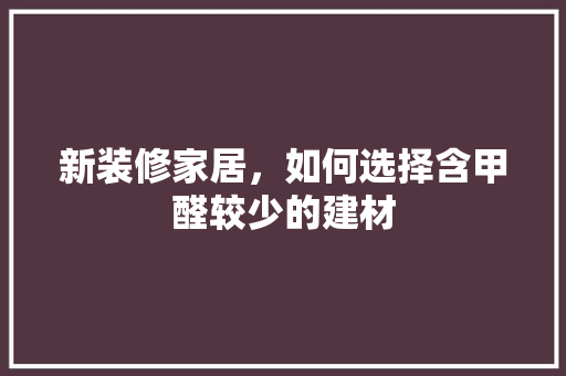 新装修家居，如何选择含甲醛较少的建材