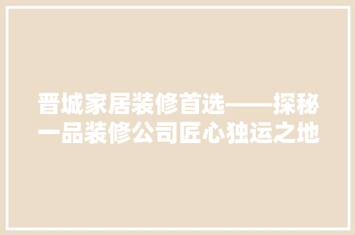 晋城家居装修首选——探秘一品装修公司匠心独运之地  第1张