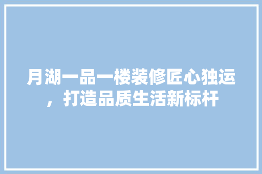 月湖一品一楼装修匠心独运，打造品质生活新标杆