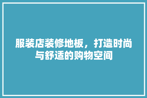 服装店装修地板，打造时尚与舒适的购物空间