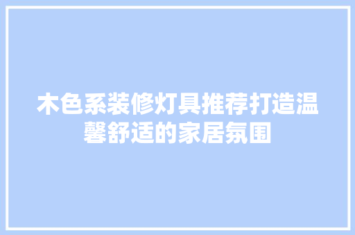 木色系装修灯具推荐打造温馨舒适的家居氛围