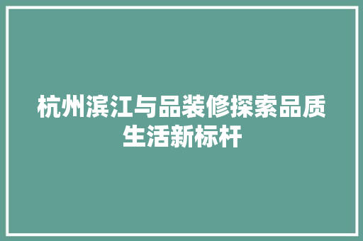 杭州滨江与品装修探索品质生活新标杆