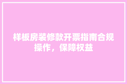 样板房装修款开票指南合规操作，保障权益