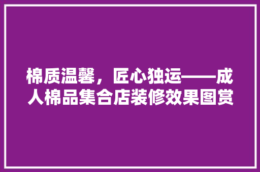 棉质温馨，匠心独运——成人棉品集合店装修效果图赏析