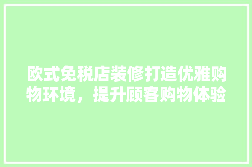 欧式免税店装修打造优雅购物环境，提升顾客购物体验