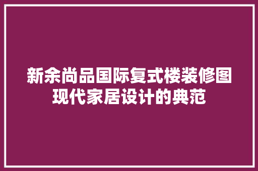 新余尚品国际复式楼装修图现代家居设计的典范