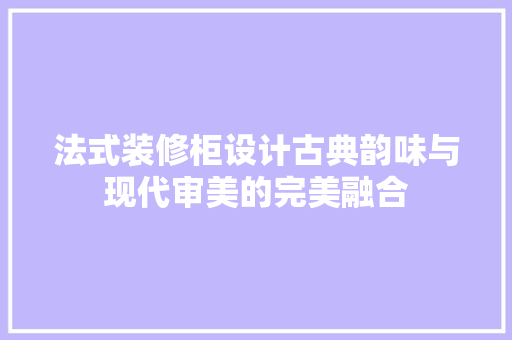 法式装修柜设计古典韵味与现代审美的完美融合  第1张