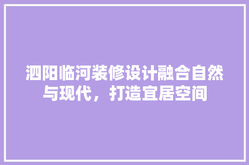 泗阳临河装修设计融合自然与现代，打造宜居空间