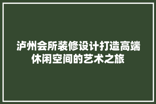 泸州会所装修设计打造高端休闲空间的艺术之旅
