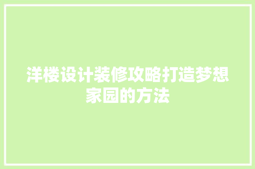 洋楼设计装修攻略打造梦想家园的方法
