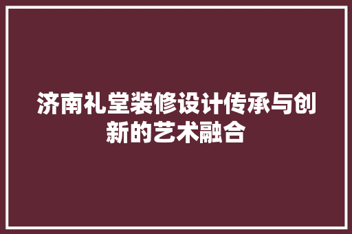 济南礼堂装修设计传承与创新的艺术融合  第1张