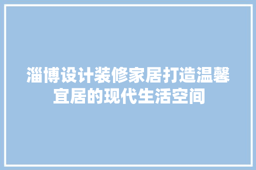 淄博设计装修家居打造温馨宜居的现代生活空间