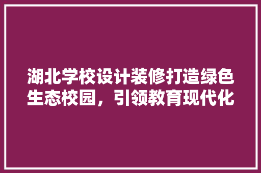 湖北学校设计装修打造绿色生态校园，引领教育现代化潮流