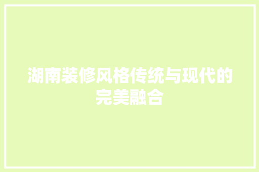 湖南装修风格传统与现代的完美融合