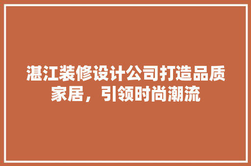 湛江装修设计公司打造品质家居，引领时尚潮流  第1张