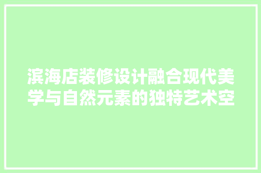 滨海店装修设计融合现代美学与自然元素的独特艺术空间  第1张