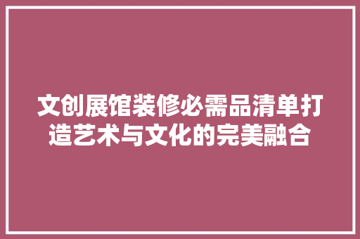 文创展馆装修必需品清单打造艺术与文化的完美融合