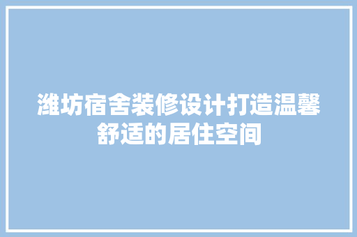 潍坊宿舍装修设计打造温馨舒适的居住空间