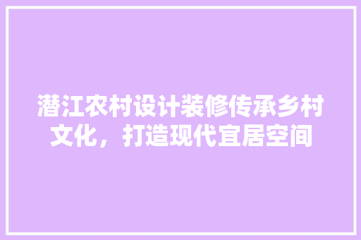 潜江农村设计装修传承乡村文化，打造现代宜居空间