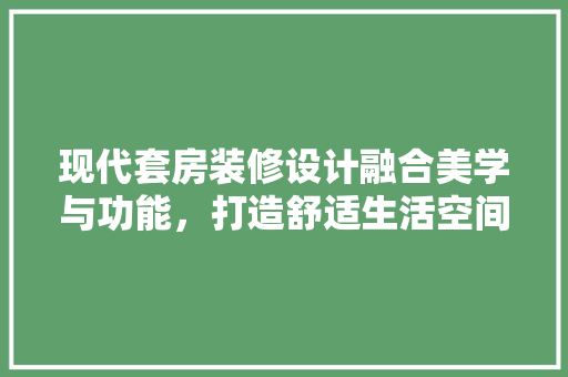 现代套房装修设计融合美学与功能，打造舒适生活空间