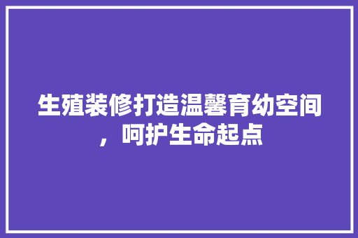 生殖装修打造温馨育幼空间，呵护生命起点