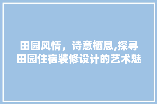 田园风情，诗意栖息,探寻田园住宿装修设计的艺术魅力  第1张