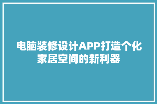 电脑装修设计APP打造个化家居空间的新利器