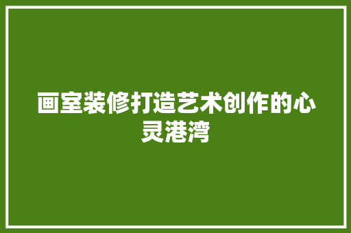 画室装修打造艺术创作的心灵港湾