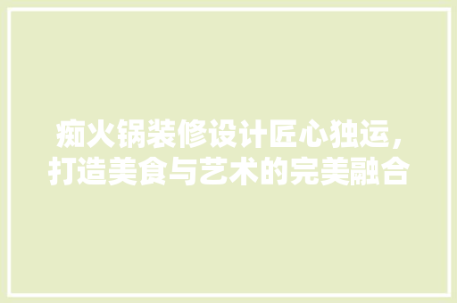 痴火锅装修设计匠心独运，打造美食与艺术的完美融合