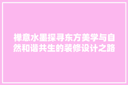 禅意水墨探寻东方美学与自然和谐共生的装修设计之路
