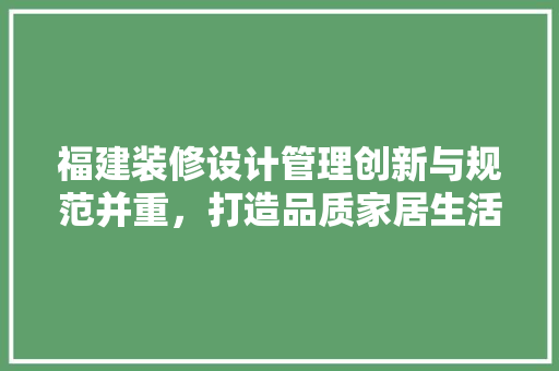 福建装修设计管理创新与规范并重，打造品质家居生活
