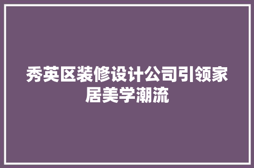 秀英区装修设计公司引领家居美学潮流  第1张