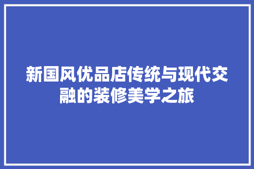 新国风优品店传统与现代交融的装修美学之旅