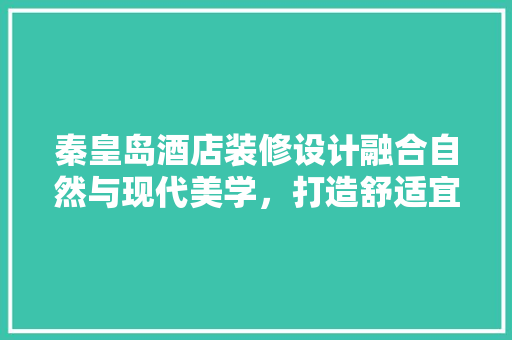 秦皇岛酒店装修设计融合自然与现代美学，打造舒适宜人的居住体验