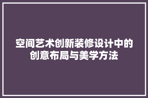 空间艺术创新装修设计中的创意布局与美学方法