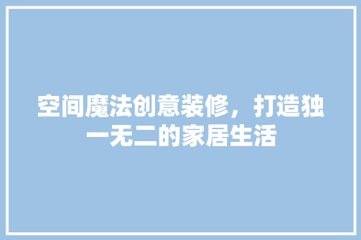 空间魔法创意装修，打造独一无二的家居生活