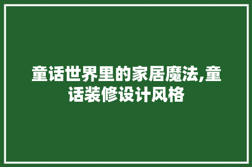童话世界里的家居魔法,童话装修设计风格
