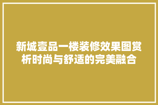 新城壹品一楼装修效果图赏析时尚与舒适的完美融合