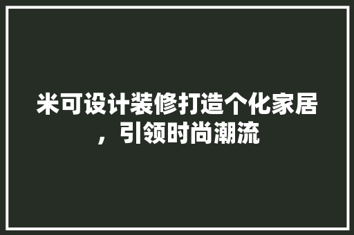米可设计装修打造个化家居，引领时尚潮流