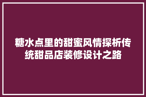 糖水点里的甜蜜风情探析传统甜品店装修设计之路