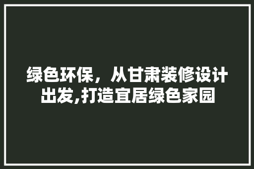 绿色环保，从甘肃装修设计出发,打造宜居绿色家园