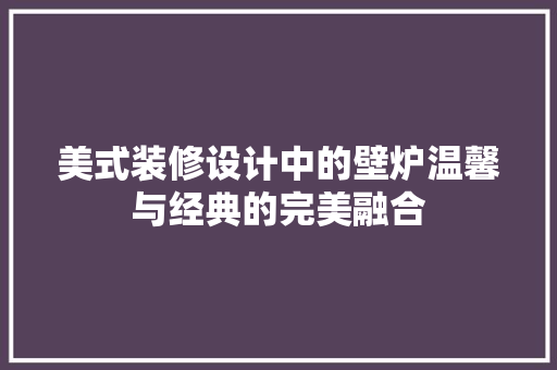 美式装修设计中的壁炉温馨与经典的完美融合