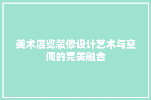 美术展览装修设计艺术与空间的完美融合