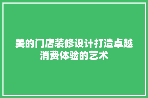 美的门店装修设计打造卓越消费体验的艺术