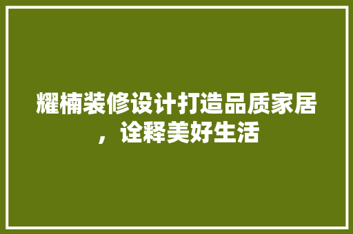 耀楠装修设计打造品质家居，诠释美好生活  第1张
