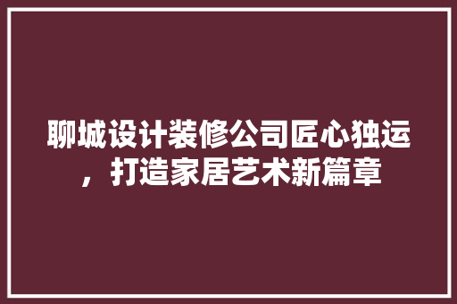 聊城设计装修公司匠心独运，打造家居艺术新篇章  第1张