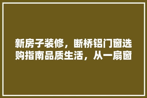 新房子装修，断桥铝门窗选购指南品质生活，从一扇窗开始